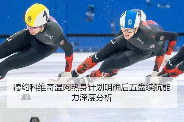 德约科维奇温网热身计划明确后五盘续航能力深度分析