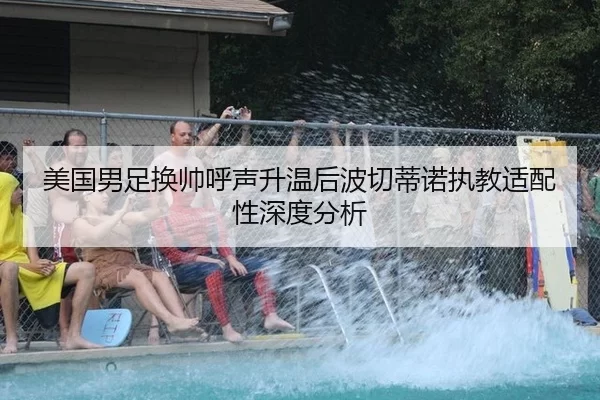 美国男足换帅呼声升温后波切蒂诺执教适配性深度分析
