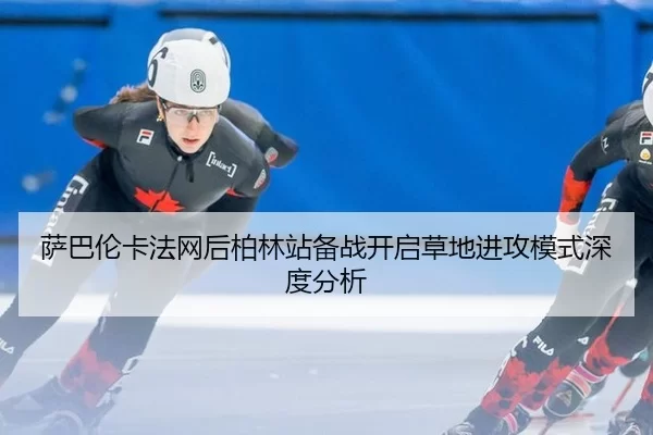 萨巴伦卡法网后柏林站备战开启草地进攻模式深度分析